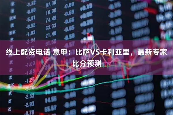 线上配资电话 意甲：比萨VS卡利亚里，最新专家比分预测