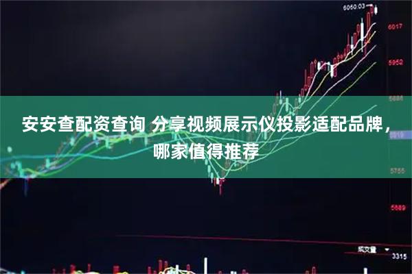 安安查配资查询 分享视频展示仪投影适配品牌，哪家值得推荐