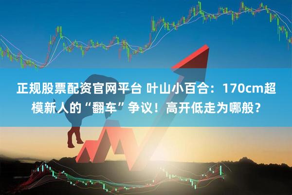 正规股票配资官网平台 叶山小百合：170cm超模新人的“翻车”争议！高开低走为哪般？