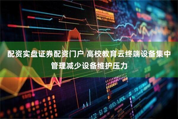 配资实盘证券配资门户 高校教育云终端设备集中管理减少设备维护压力