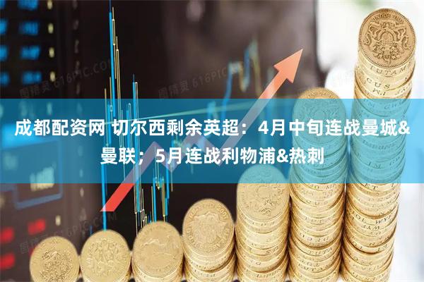 成都配资网 切尔西剩余英超：4月中旬连战曼城&曼联；5月连战利物浦&热刺