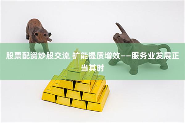 股票配资炒股交流 扩能提质增效——服务业发展正当其时
