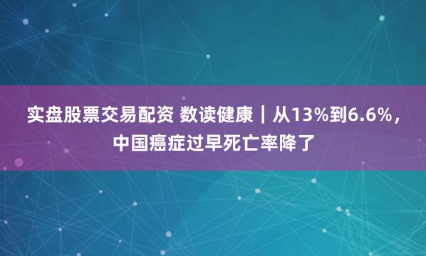 实盘股票交易配资 数读健康｜从13%到6.6%，中国癌症过早死亡率降了
