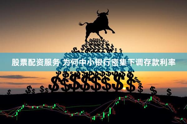 股票配资服务 为何中小银行密集下调存款利率