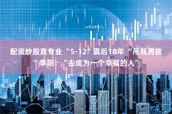 配资炒股真专业 “5·12”震后18年 “吊瓶男孩”李阳：“去成为一个幸福的人”