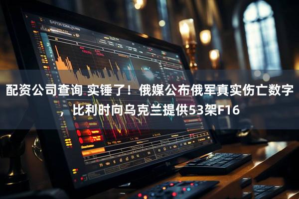 配资公司查询 实锤了！俄媒公布俄军真实伤亡数字，比利时向乌克兰提供53架F16